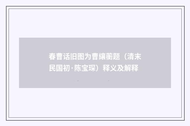 春曹话旧图为曹纕蘅题（清末民国初·陈宝琛）释义及解释