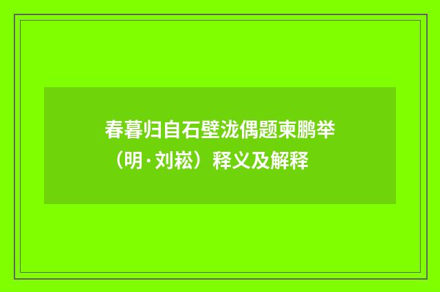 春暮归自石壁泷偶题柬鹏举（明·刘崧）释义及解释