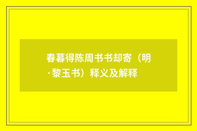 春暮得陈周书书却寄（明·黎玉书）释义及解释