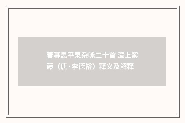春暮思平泉杂咏二十首 潭上紫藤（唐·李德裕）释义及解释