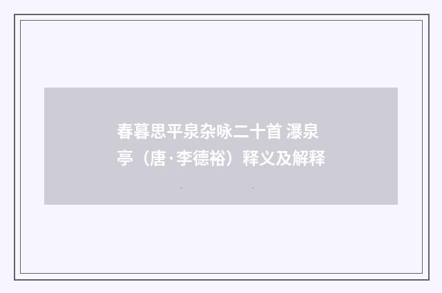 春暮思平泉杂咏二十首 瀑泉亭（唐·李德裕）释义及解释
