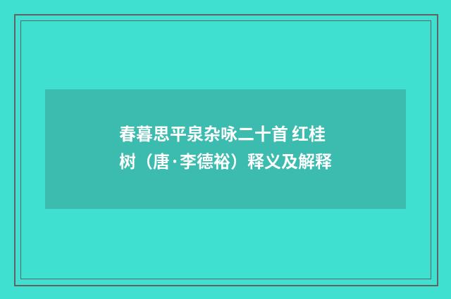 春暮思平泉杂咏二十首 红桂树（唐·李德裕）释义及解释