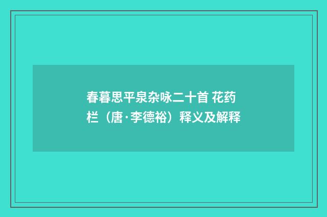 春暮思平泉杂咏二十首 花药栏（唐·李德裕）释义及解释