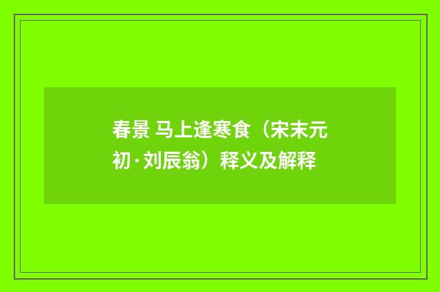 春景 马上逢寒食（宋末元初·刘辰翁）释义及解释