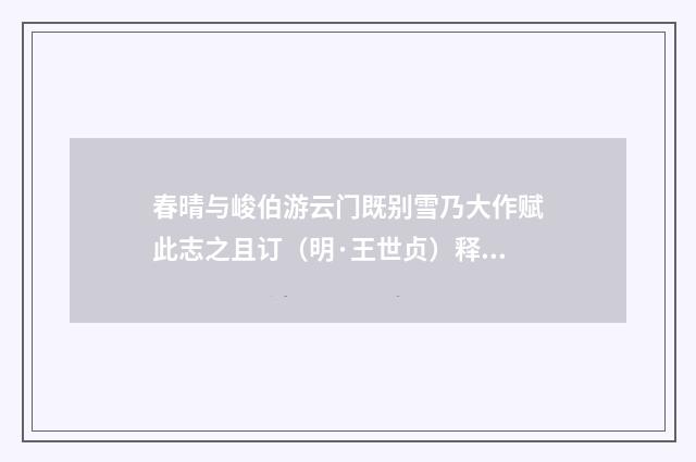 春晴与峻伯游云门既别雪乃大作赋此志之且订（明·王世贞）释义及解释