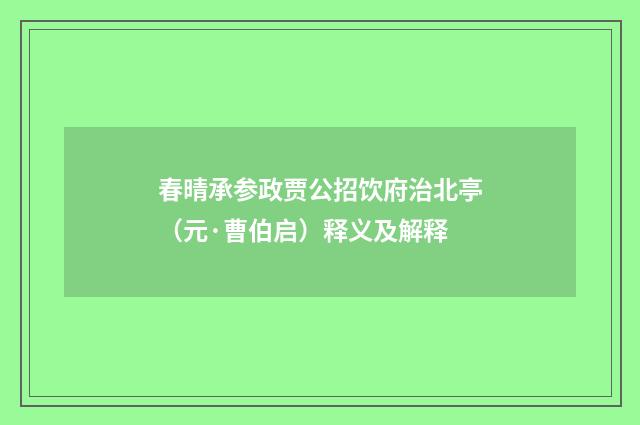 春晴承参政贾公招饮府治北亭（元·曹伯启）释义及解释