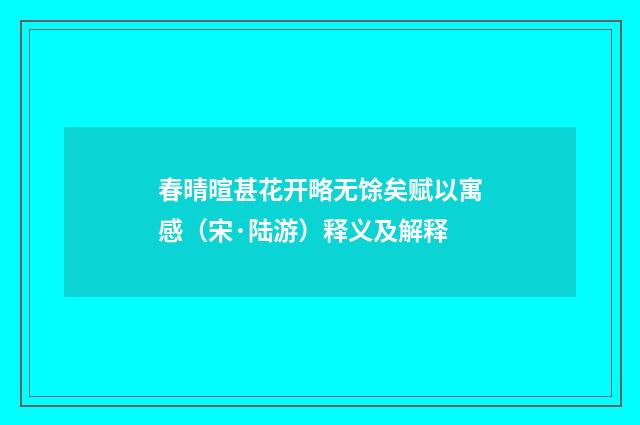 春晴暄甚花开略无馀矣赋以寓感（宋·陆游）释义及解释