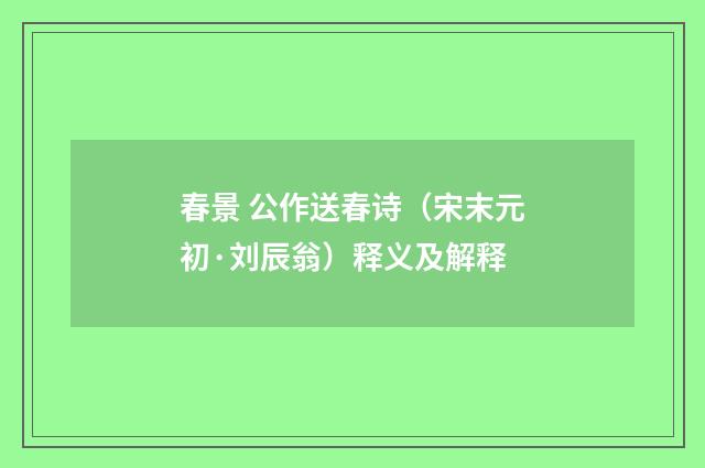 春景 公作送春诗（宋末元初·刘辰翁）释义及解释