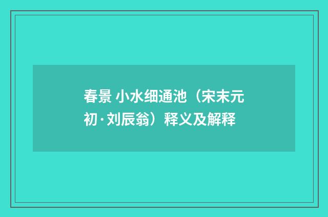 春景 小水细通池（宋末元初·刘辰翁）释义及解释