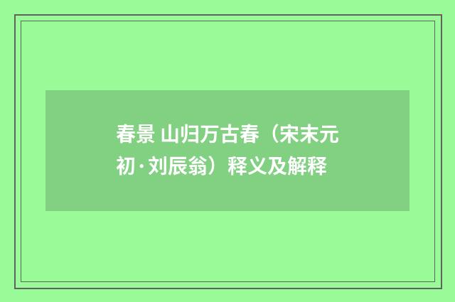 春景 山归万古春（宋末元初·刘辰翁）释义及解释