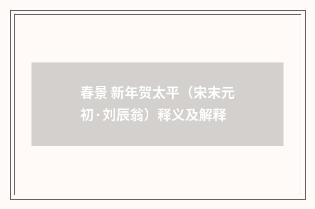 春景 新年贺太平（宋末元初·刘辰翁）释义及解释