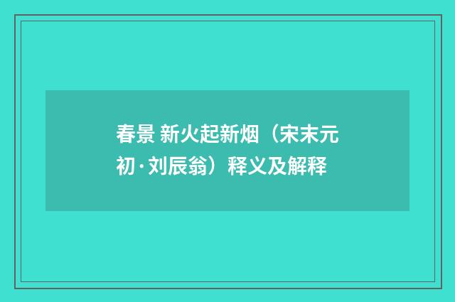 春景 新火起新烟（宋末元初·刘辰翁）释义及解释