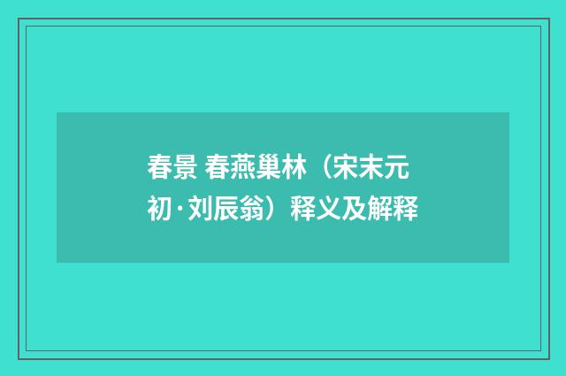 春景 春燕巢林（宋末元初·刘辰翁）释义及解释