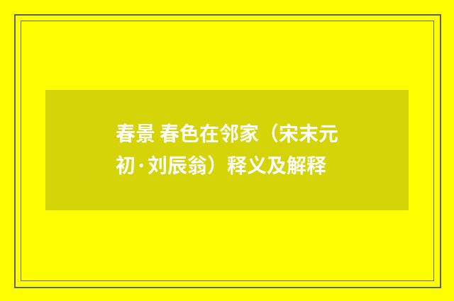 春景 春色在邻家（宋末元初·刘辰翁）释义及解释