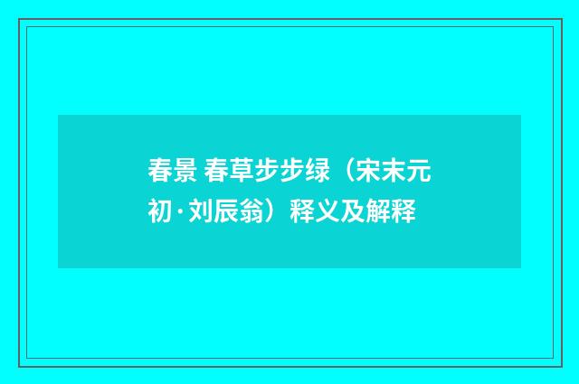 春景 春草步步绿（宋末元初·刘辰翁）释义及解释
