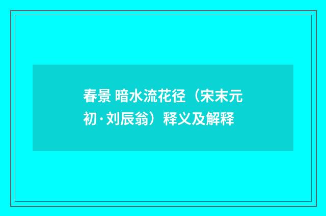 春景 暗水流花径（宋末元初·刘辰翁）释义及解释