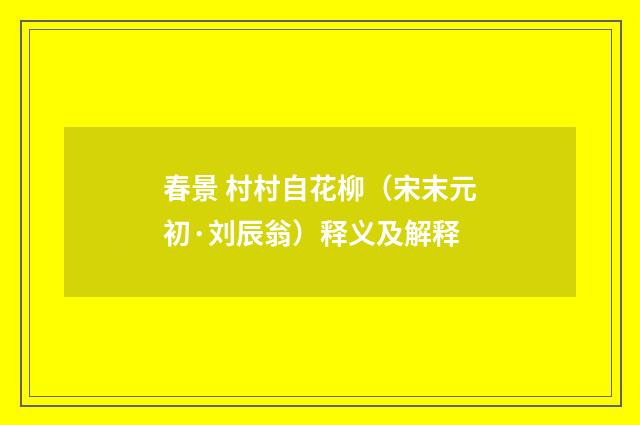 春景 村村自花柳（宋末元初·刘辰翁）释义及解释