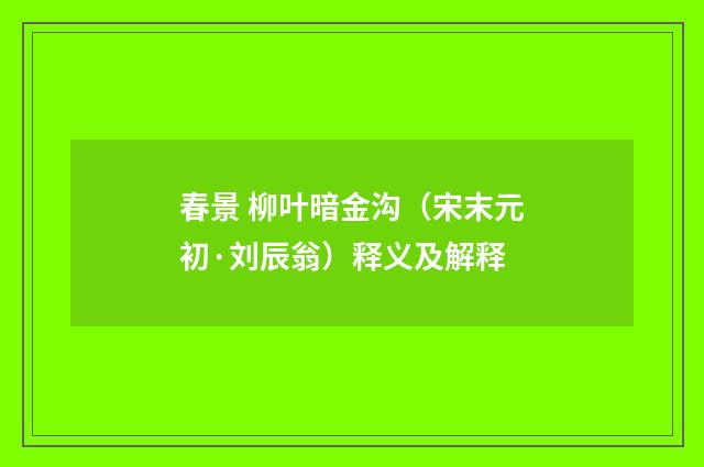 春景 柳叶暗金沟（宋末元初·刘辰翁）释义及解释