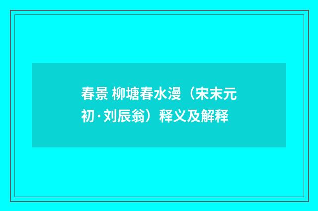 春景 柳塘春水漫（宋末元初·刘辰翁）释义及解释