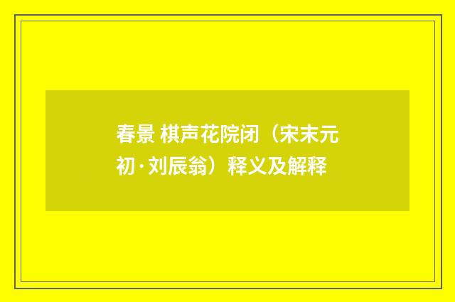 春景 棋声花院闭（宋末元初·刘辰翁）释义及解释