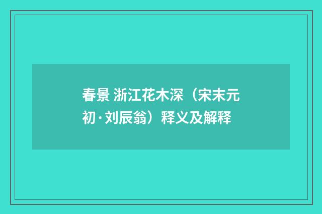 春景 浙江花木深（宋末元初·刘辰翁）释义及解释