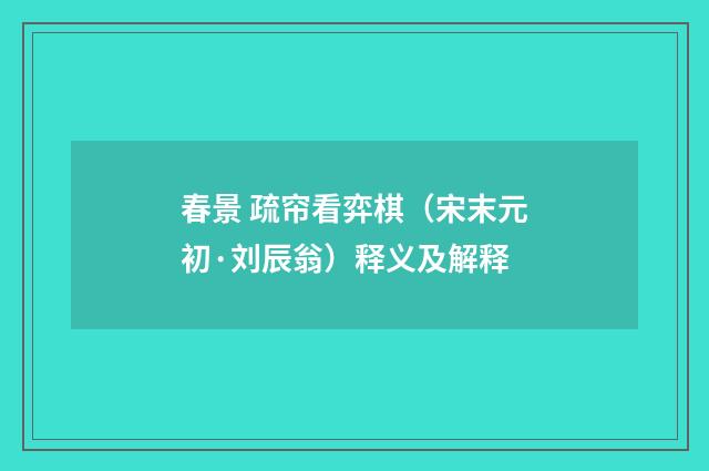 春景 疏帘看弈棋（宋末元初·刘辰翁）释义及解释