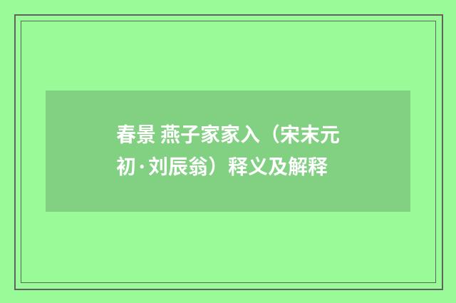 春景 燕子家家入（宋末元初·刘辰翁）释义及解释