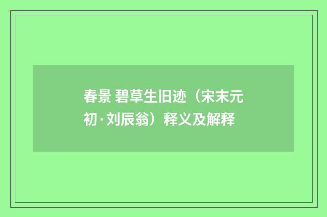 春景 碧草生旧迹（宋末元初·刘辰翁）释义及解释