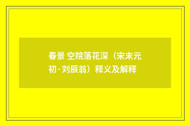春景 空院落花深（宋末元初·刘辰翁）释义及解释