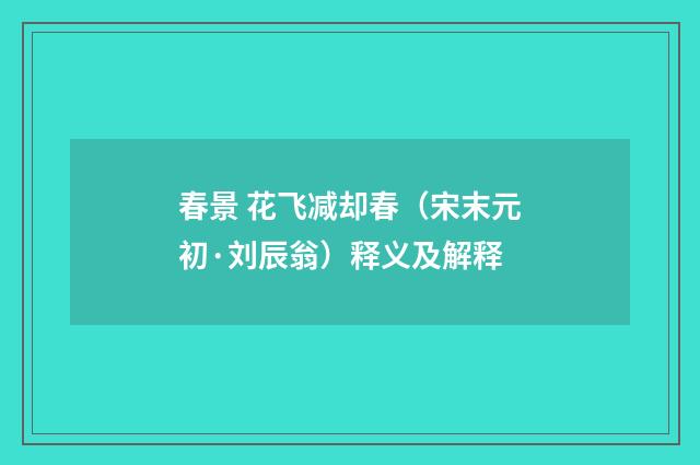 春景 花飞减却春（宋末元初·刘辰翁）释义及解释