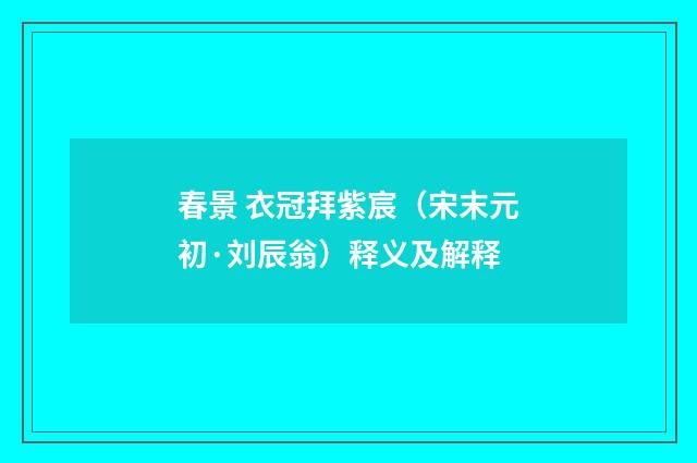 春景 衣冠拜紫宸（宋末元初·刘辰翁）释义及解释