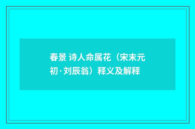 春景 诗人命属花（宋末元初·刘辰翁）释义及解释