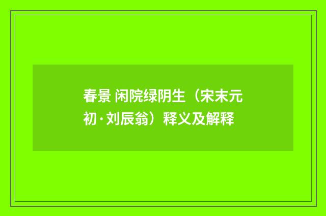 春景 闲院绿阴生（宋末元初·刘辰翁）释义及解释