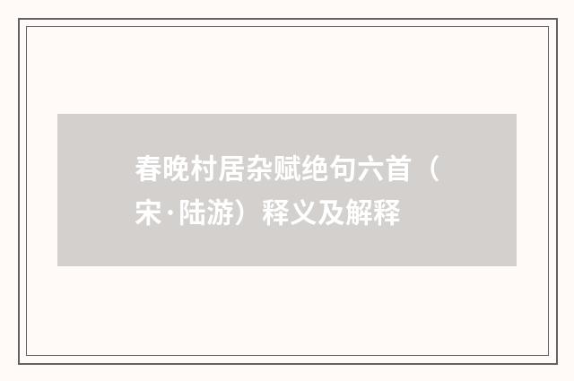 春晚村居杂赋绝句六首（宋·陆游）释义及解释
