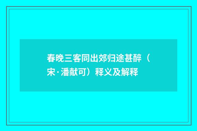 春晚三客同出郊归途甚醉（宋·潘献可）释义及解释