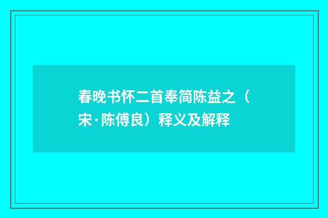 春晚书怀二首奉简陈益之（宋·陈傅良）释义及解释