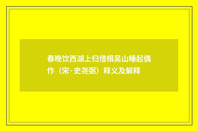 春晚饮西湖上归借榻吴山睡起偶作（宋·史尧弼）释义及解释
