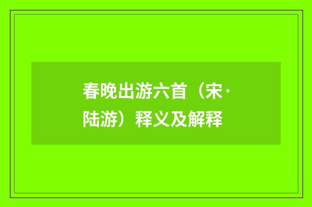 春晚出游六首（宋·陆游）释义及解释