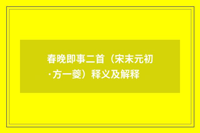 春晚即事二首（宋末元初·方一夔）释义及解释