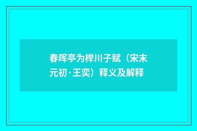 春晖亭为榉川子赋（宋末元初·王奕）释义及解释