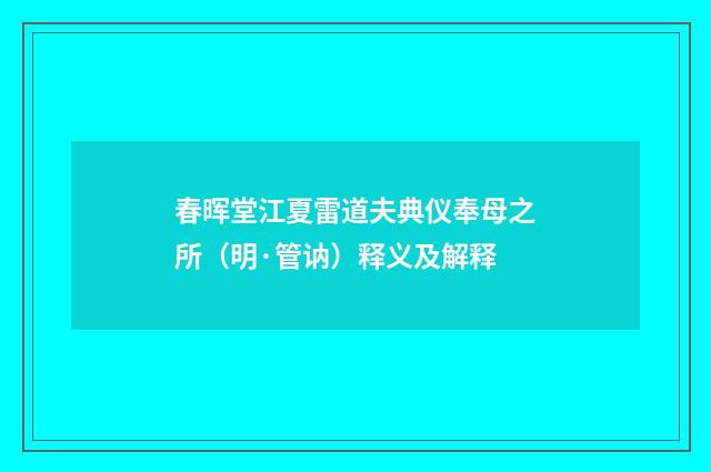 春晖堂江夏雷道夫典仪奉母之所（明·管讷）释义及解释