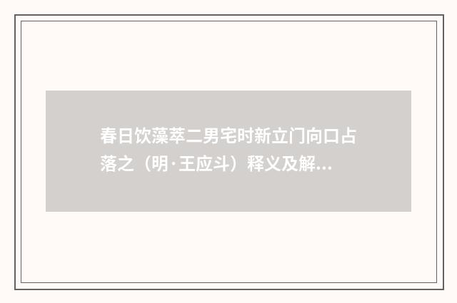 春日饮藻萃二男宅时新立门向口占落之（明·王应斗）释义及解释
