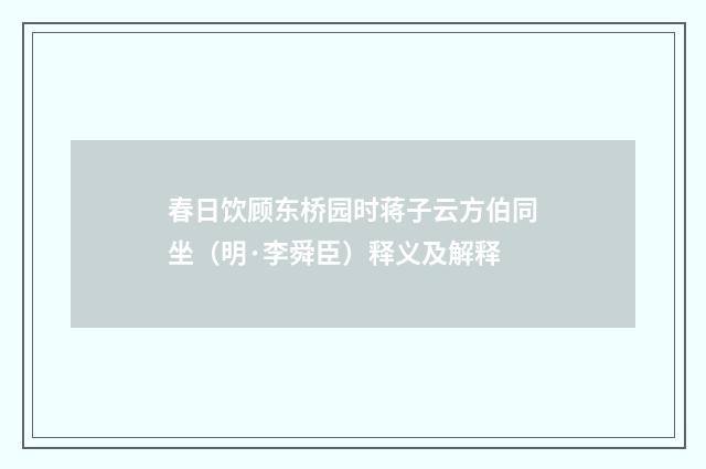 春日饮顾东桥园时蒋子云方伯同坐(明·李舜臣)释义及解释