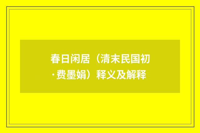 春日闲居（清末民国初·费墨娟）释义及解释