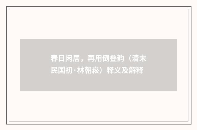 春日闲居，再用倒叠韵（清末民国初·林朝崧）释义及解释