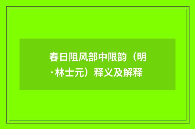 春日阻风部中限韵（明·林士元）释义及解释