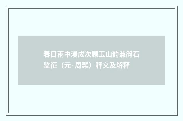 春日雨中漫成次顾玉山韵兼简石监征（元·周棐）释义及解释