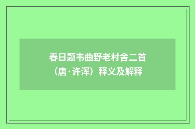 春日题韦曲野老村舍二首（唐·许浑）释义及解释