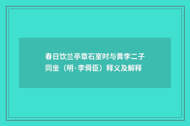 春日饮兰亭章石室时与黄李二子同坐（明·李舜臣）释义及解释