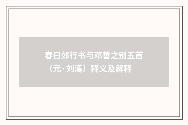 春日郊行书与邓善之别五首（元·刘濩）释义及解释